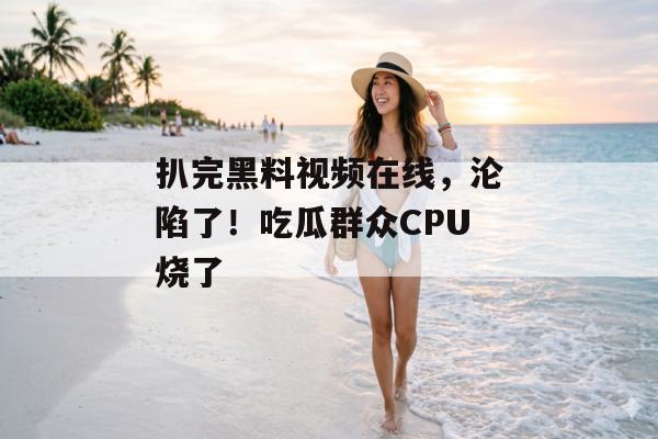 扒完黑料视频在线，沦陷了！吃瓜群众CPU烧了