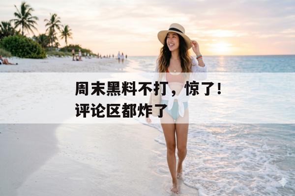 周末黑料不打，惊了！评论区都炸了