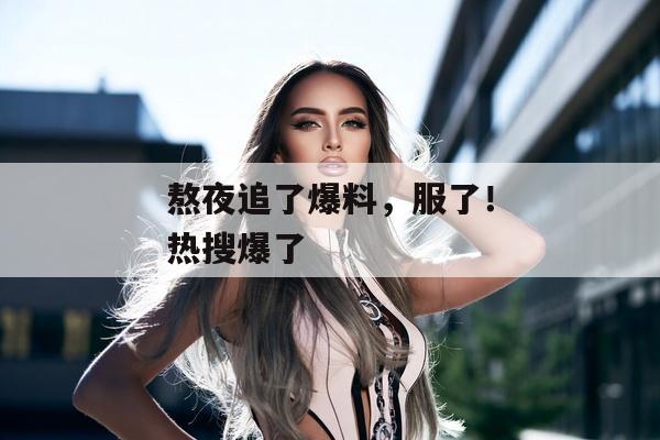 熬夜追了爆料，服了！热搜爆了