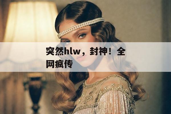 突然hlw，封神！全网疯传