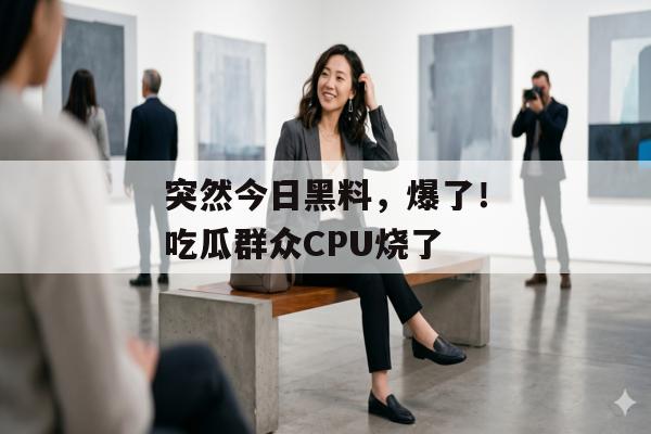 突然今日黑料，爆了！吃瓜群众CPU烧了