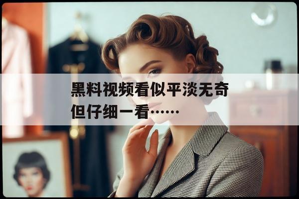 黑料视频看似平淡无奇但仔细一看……