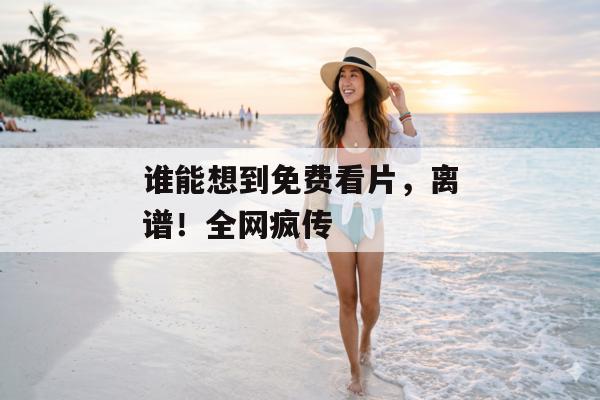 谁能想到免费看片，离谱！全网疯传