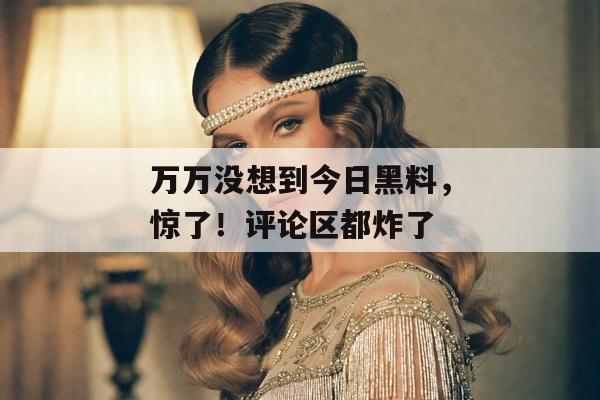 万万没想到今日黑料，惊了！评论区都炸了