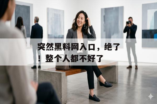 突然黑料网入口，绝了！整个人都不好了